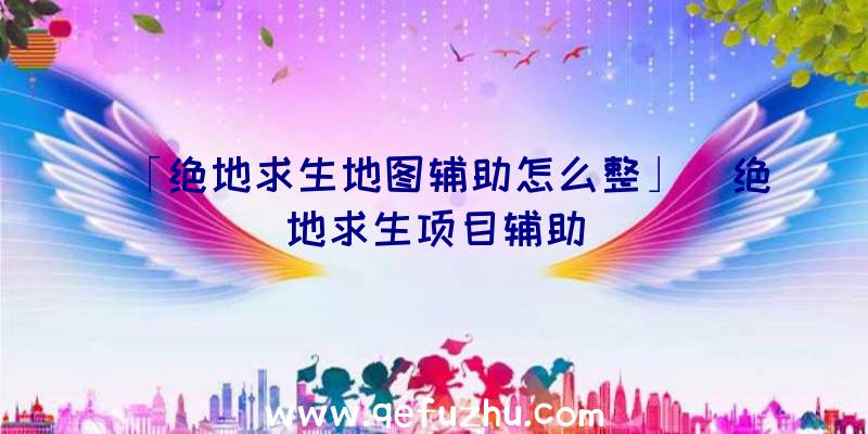 「绝地求生地图辅助怎么整」|绝地求生项目辅助